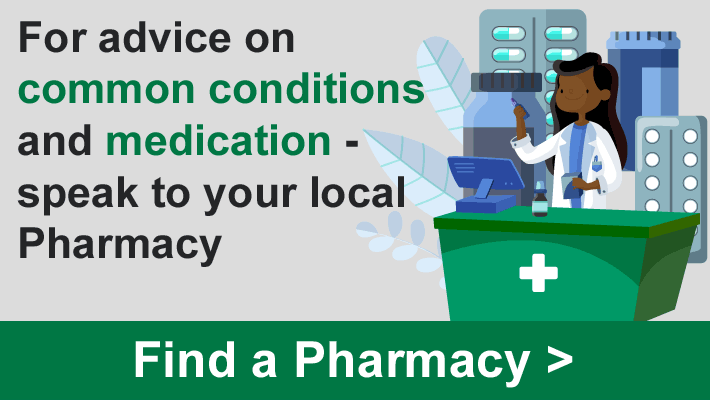 For advice on common conditions and medication - speak to your local Pharmacy